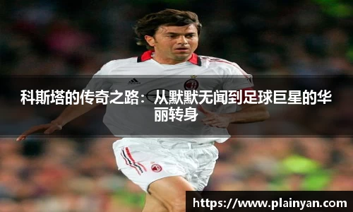 科斯塔的传奇之路：从默默无闻到足球巨星的华丽转身