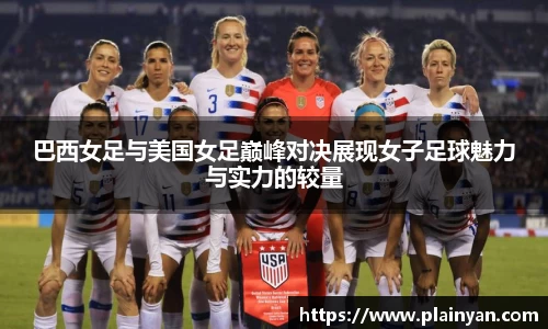 巴西女足与美国女足巅峰对决展现女子足球魅力与实力的较量
