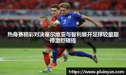 热身赛精彩对决塞尔维亚与智利展开足球较量期待激烈碰撞